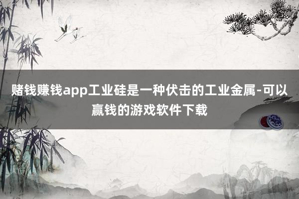 赌钱赚钱app工业硅是一种伏击的工业金属-可以赢钱的游戏软件下载