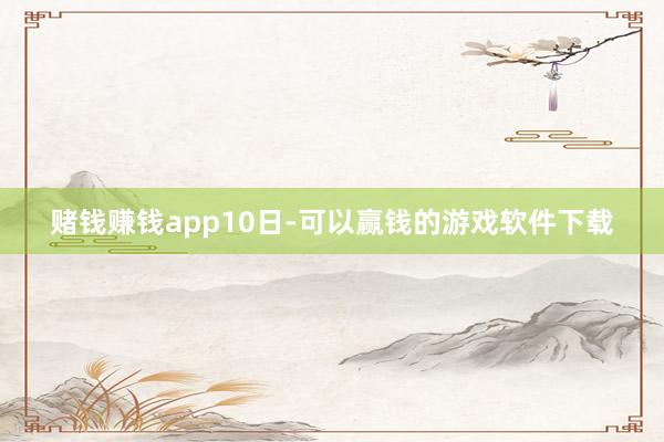 赌钱赚钱app　　10日-可以赢钱的游戏软件下载