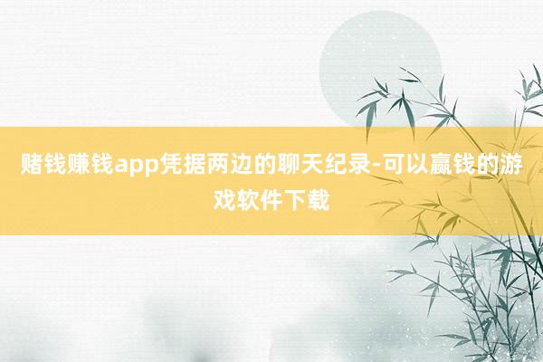 赌钱赚钱app　　凭据两边的聊天纪录-可以赢钱的游戏软件下载