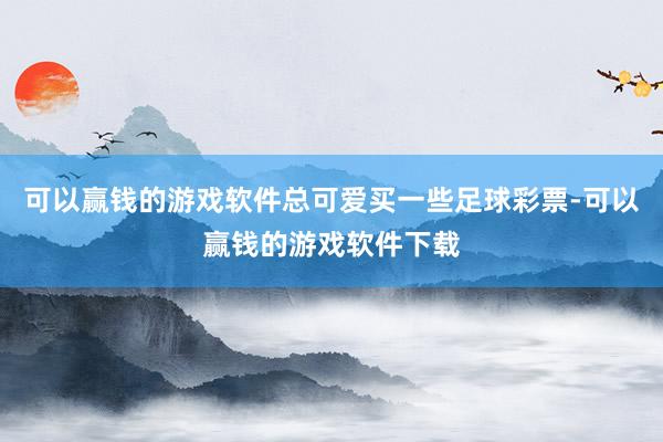 可以赢钱的游戏软件总可爱买一些足球彩票-可以赢钱的游戏软件下载