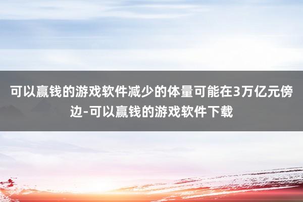 可以赢钱的游戏软件减少的体量可能在3万亿元傍边-可以赢钱的游戏软件下载