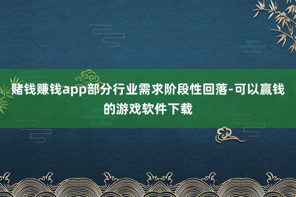 赌钱赚钱app部分行业需求阶段性回落-可以赢钱的游戏软件下载