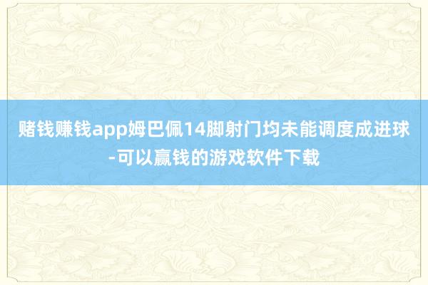 赌钱赚钱app姆巴佩14脚射门均未能调度成进球-可以赢钱的游戏软件下载