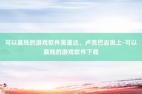 可以赢钱的游戏软件奥蓬达、卢克巴吉奥上-可以赢钱的游戏软件下载