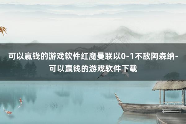 可以赢钱的游戏软件红魔曼联以0-1不敌阿森纳-可以赢钱的游戏软件下载