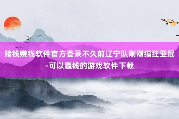 赌钱赚钱软件官方登录不久前辽宁队刚刚猖狂亚冠-可以赢钱的游戏软件下载