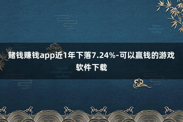 赌钱赚钱app近1年下落7.24%-可以赢钱的游戏软件下载