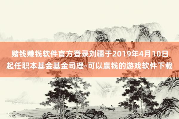 赌钱赚钱软件官方登录刘疆于2019年4月10日起任职本基金基金司理-可以赢钱的游戏软件下载