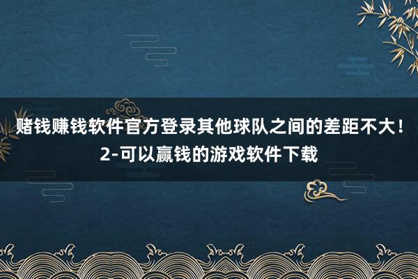 赌钱赚钱软件官方登录其他球队之间的差距不大！2-可以赢钱的游戏软件下载