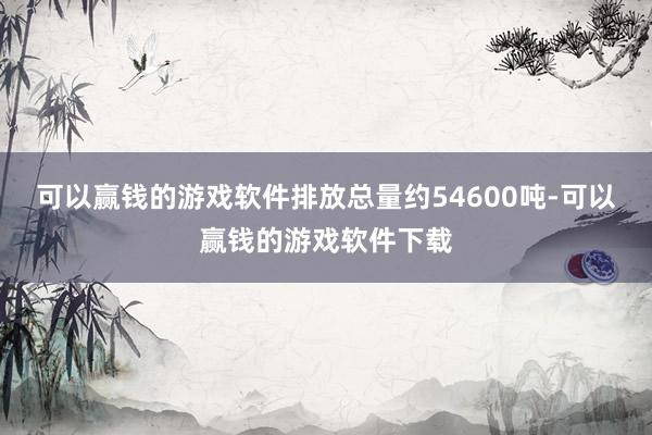 可以赢钱的游戏软件排放总量约54600吨-可以赢钱的游戏软件下载