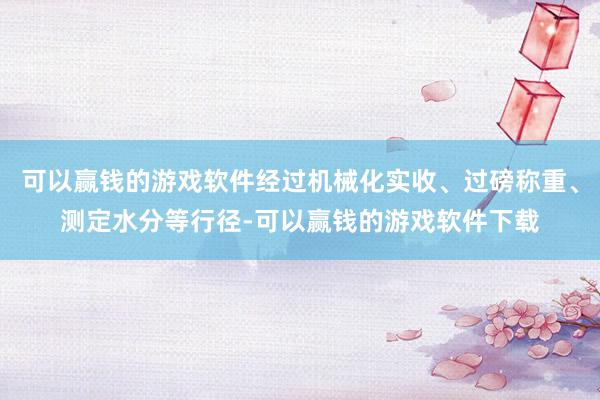 可以赢钱的游戏软件经过机械化实收、过磅称重、测定水分等行径-可以赢钱的游戏软件下载