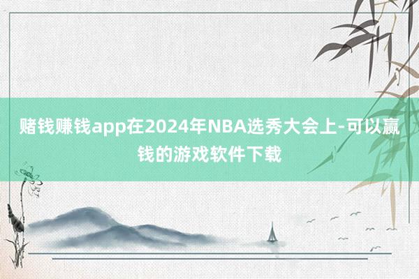 赌钱赚钱app在2024年NBA选秀大会上-可以赢钱的游戏软件下载