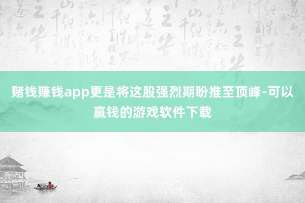 赌钱赚钱app更是将这股强烈期盼推至顶峰-可以赢钱的游戏软件下载