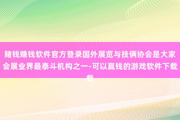 赌钱赚钱软件官方登录国外展览与技俩协会是大家会展业界最泰斗机构之一-可以赢钱的游戏软件下载