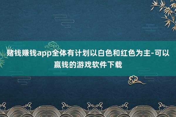 赌钱赚钱app全体有计划以白色和红色为主-可以赢钱的游戏软件下载