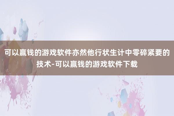 可以赢钱的游戏软件亦然他行状生计中零碎紧要的技术-可以赢钱的游戏软件下载