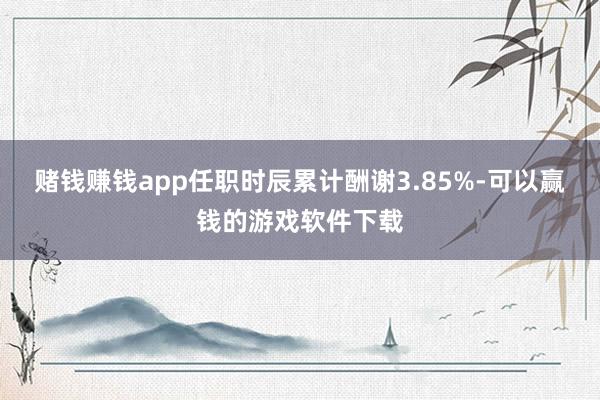 赌钱赚钱app任职时辰累计酬谢3.85%-可以赢钱的游戏软件下载