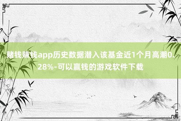 赌钱赚钱app历史数据潜入该基金近1个月高潮0.28%-可以赢钱的游戏软件下载