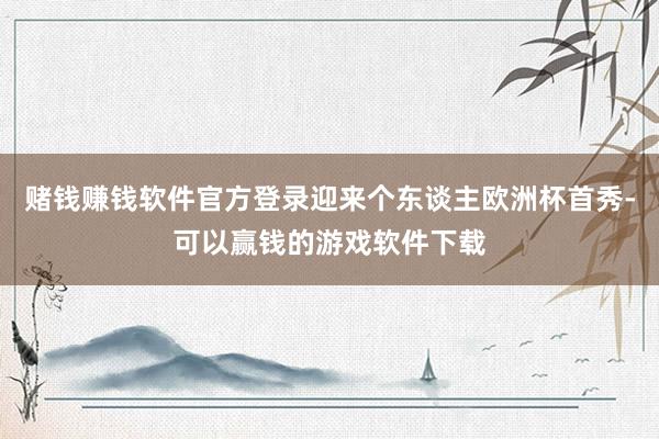 赌钱赚钱软件官方登录迎来个东谈主欧洲杯首秀-可以赢钱的游戏软件下载