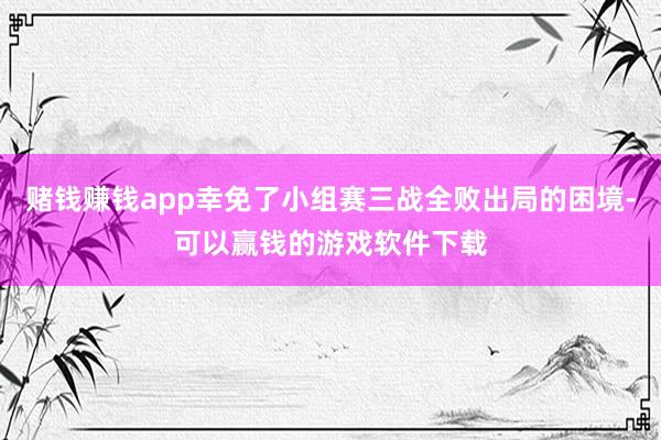 赌钱赚钱app幸免了小组赛三战全败出局的困境-可以赢钱的游戏软件下载