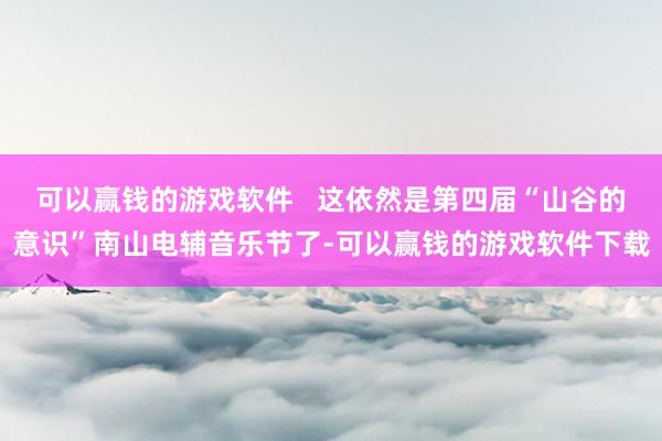 可以赢钱的游戏软件   这依然是第四届“山谷的意识”南山电辅音乐节了-可以赢钱的游戏软件下载