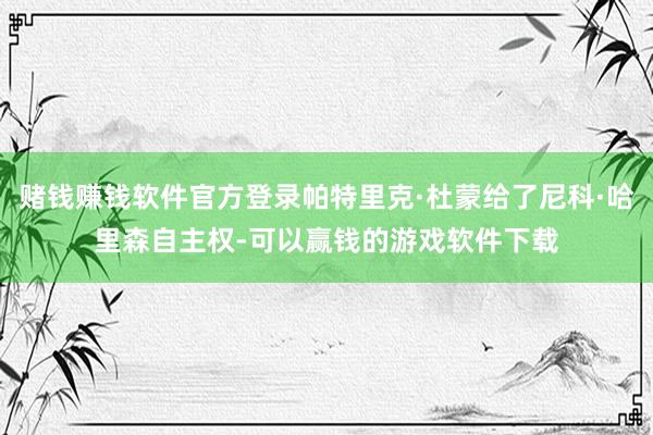 赌钱赚钱软件官方登录帕特里克·杜蒙给了尼科·哈里森自主权-可以赢钱的游戏软件下载