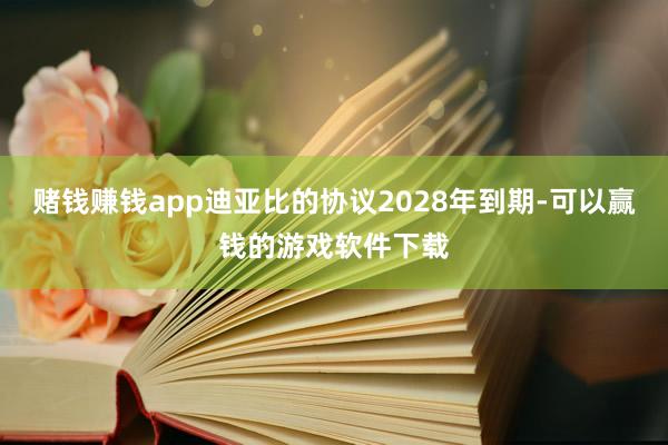 赌钱赚钱app迪亚比的协议2028年到期-可以赢钱的游戏软件下载