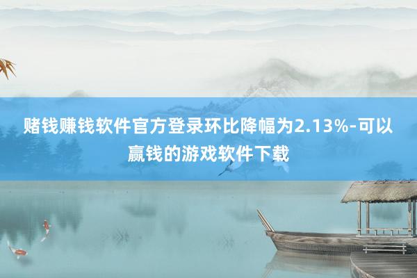 赌钱赚钱软件官方登录环比降幅为2.13%-可以赢钱的游戏软件下载