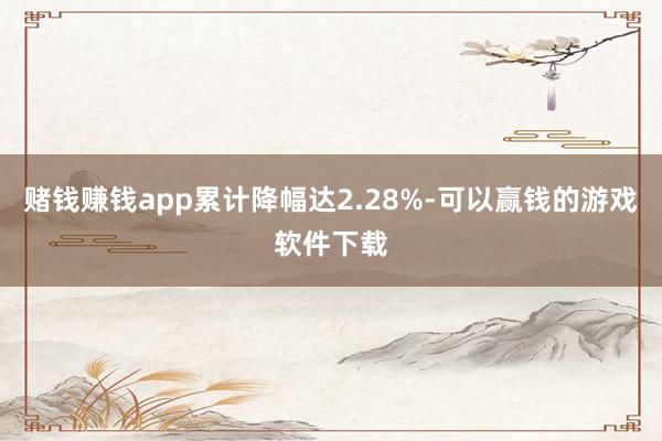 赌钱赚钱app累计降幅达2.28%-可以赢钱的游戏软件下载