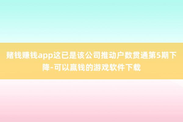 赌钱赚钱app这已是该公司推动户数贯通第5期下降-可以赢钱的游戏软件下载