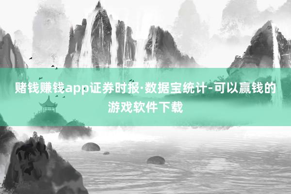 赌钱赚钱app证券时报·数据宝统计-可以赢钱的游戏软件下载