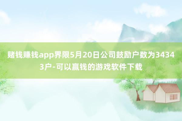 赌钱赚钱app界限5月20日公司鼓励户数为34343户-可以赢钱的游戏软件下载