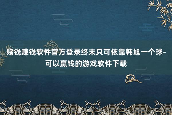 赌钱赚钱软件官方登录终末只可依靠韩旭一个球-可以赢钱的游戏软件下载