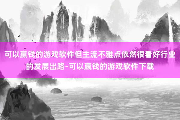 可以赢钱的游戏软件但主流不雅点依然很看好行业的发展出路-可以赢钱的游戏软件下载