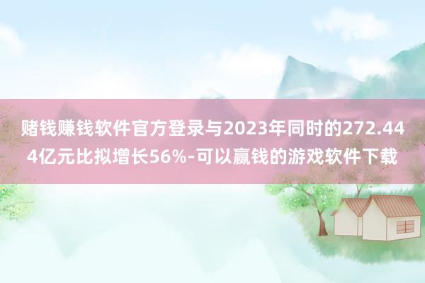 赌钱赚钱软件官方登录与2023年同时的272.444亿元比拟增长56%-可以赢钱的游戏软件下载