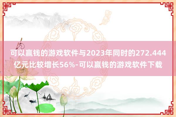 可以赢钱的游戏软件与2023年同时的272.444亿元比较增长56%-可以赢钱的游戏软件下载