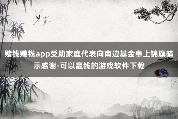 赌钱赚钱app受助家庭代表向南边基金奉上锦旗暗示感谢-可以赢钱的游戏软件下载