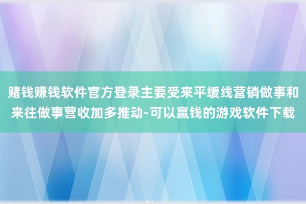 赌钱赚钱软件官方登录主要受来平缓线营销做事和来往做事营收加多推动-可以赢钱的游戏软件下载