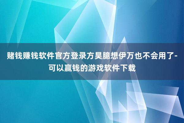 赌钱赚钱软件官方登录方昊臆想伊万也不会用了-可以赢钱的游戏软件下载