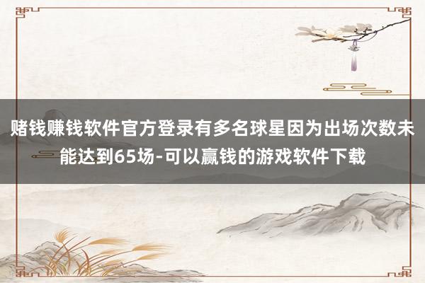 赌钱赚钱软件官方登录有多名球星因为出场次数未能达到65场-可以赢钱的游戏软件下载