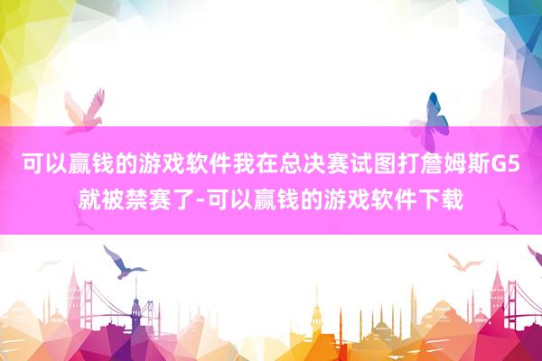 可以赢钱的游戏软件我在总决赛试图打詹姆斯G5就被禁赛了-可以赢钱的游戏软件下载