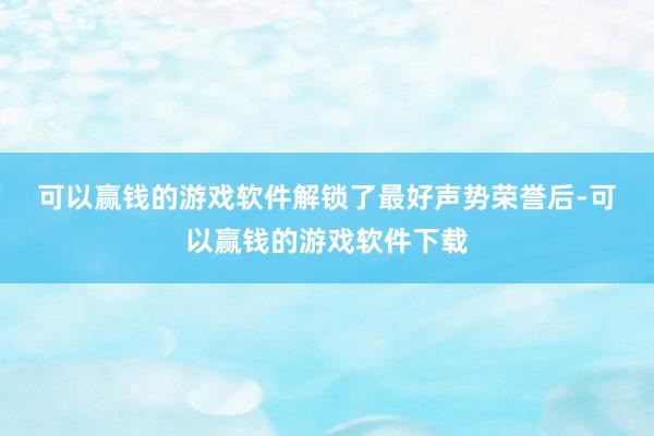 可以赢钱的游戏软件　　解锁了最好声势荣誉后-可以赢钱的游戏软件下载