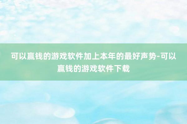 可以赢钱的游戏软件　　加上本年的最好声势-可以赢钱的游戏软件下载