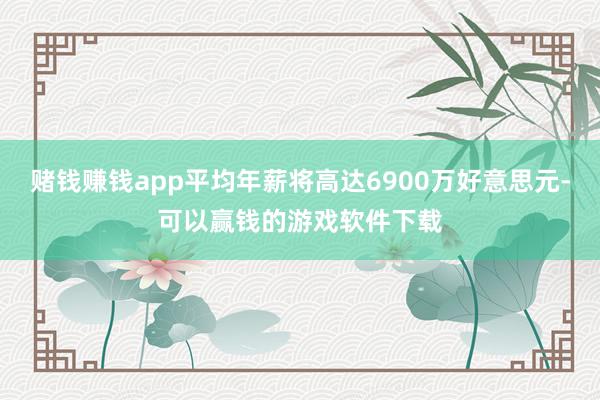 赌钱赚钱app平均年薪将高达6900万好意思元-可以赢钱的游戏软件下载