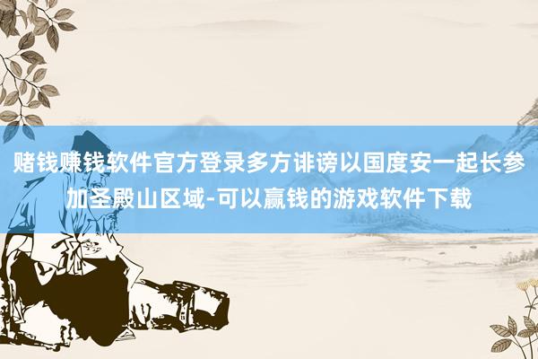 赌钱赚钱软件官方登录多方诽谤以国度安一起长参加圣殿山区域-可以赢钱的游戏软件下载