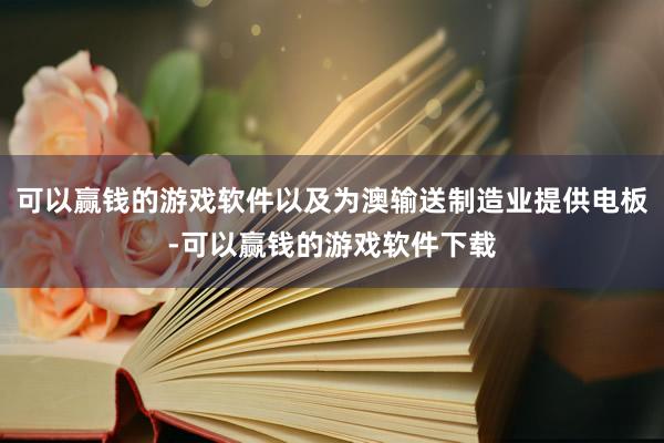 可以赢钱的游戏软件以及为澳输送制造业提供电板-可以赢钱的游戏软件下载