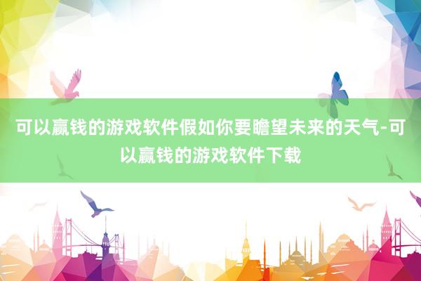 可以赢钱的游戏软件假如你要瞻望未来的天气-可以赢钱的游戏软件下载