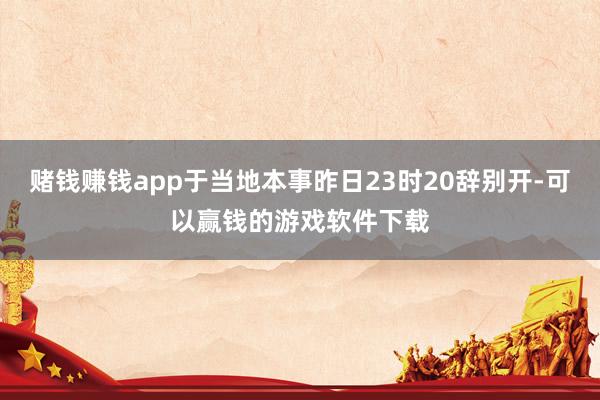 赌钱赚钱app于当地本事昨日23时20辞别开-可以赢钱的游戏软件下载