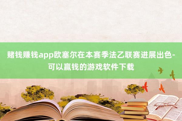 赌钱赚钱app欧塞尔在本赛季法乙联赛进展出色-可以赢钱的游戏软件下载