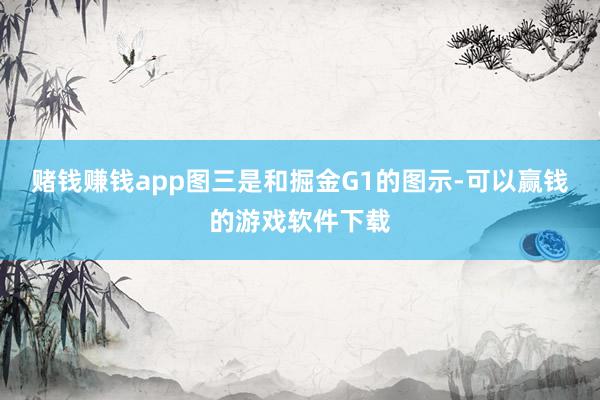 赌钱赚钱app图三是和掘金G1的图示-可以赢钱的游戏软件下载